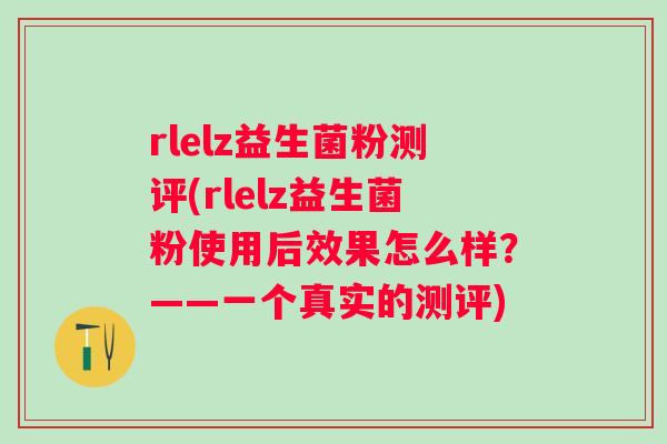 rlelz益生菌粉测评(rlelz益生菌粉使用后效果怎么样？——一个真实的测评)
