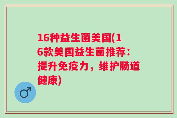 16种益生菌美国(16款美国益生菌推荐:提升力,维护肠道健康) 16种益生菌美国(16款美国益生菌推荐:提升力,维护肠道健康)