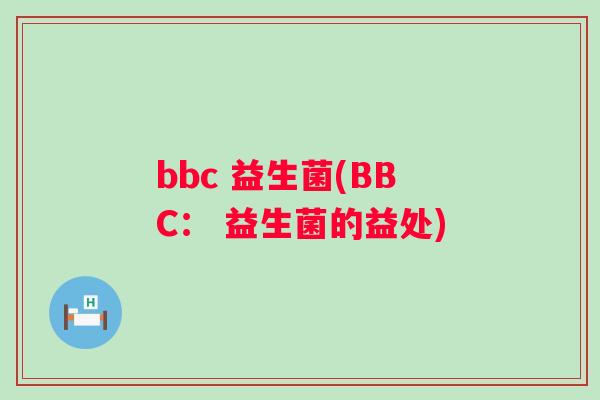 bbc 益生菌(BBC: 益生菌的益处) bbc 益生菌(BBC: 益生菌的益处)