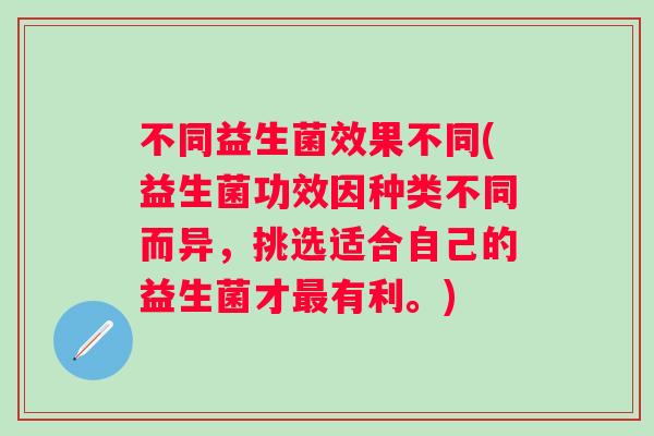 不同益生菌效果不同(益生菌功效因种类不同而异,挑选适合自己的益生菌才有利。) 不同益生菌效果不同(益生菌功效因种类不同而异,挑选适合自己的益生菌才有利。)