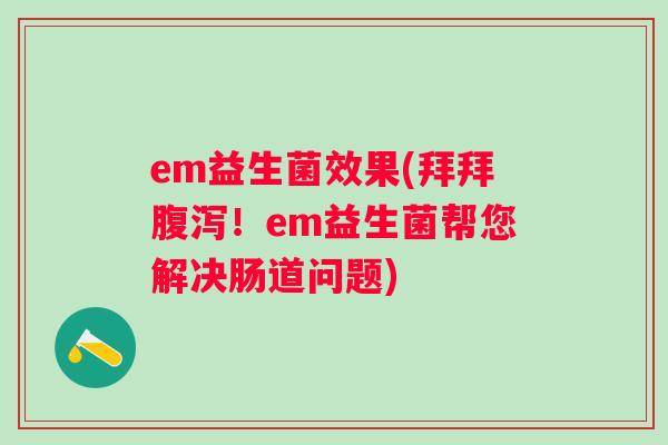 em益生菌效果(拜拜!em益生菌帮您解决肠道问题) em益生菌效果(拜拜!em益生菌帮您解决肠道问题)