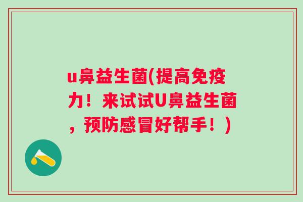 u鼻益生菌(提高力！来试试U鼻益生菌，好帮手！)
