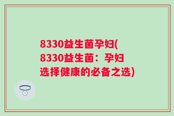 8330益生菌孕妇(8330益生菌:孕妇选择健康的必备之选) 8330益生菌孕妇(8330益生菌:孕妇选择健康的必备之选)