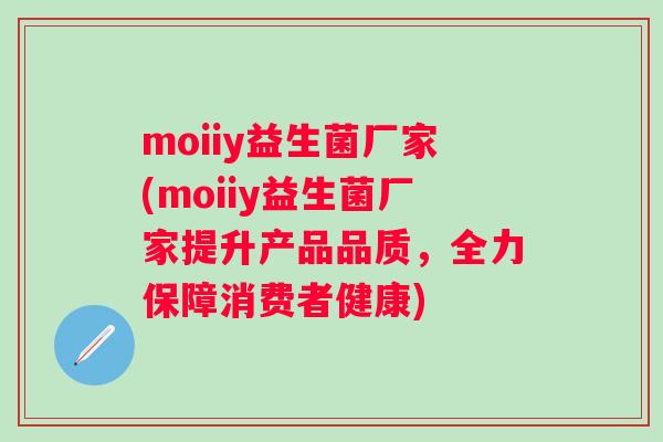 moiiy益生菌厂家(moiiy益生菌厂家提升产品品质,全力保障消费者健康) moiiy益生菌厂家(moiiy益生菌厂家提升产品品质,全力保障消费者健康)