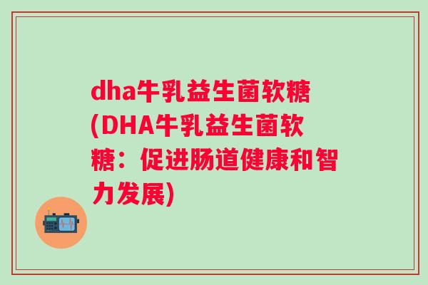 dha牛乳益生菌软糖(DHA牛乳益生菌软糖:促进肠道健康和智力发展) dha牛乳益生菌软糖(DHA牛乳益生菌软糖:促进肠道健康和智力发展)