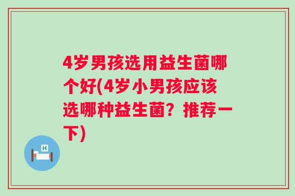 4岁男孩选用益生菌哪个好(4岁小男孩应该选哪种益生菌?推荐一下) 4岁男孩选用益生菌哪个好(4岁小男孩应该选哪种益生菌?推荐一下)