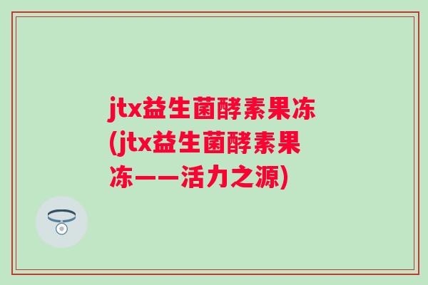 jtx益生菌酵素果冻(jtx益生菌酵素果冻——活力之源)