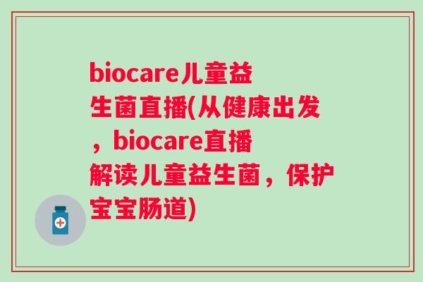 biocare儿童益生菌直播(从健康出发,biocare直播解读儿童益生菌,保护宝宝肠道) biocare儿童益生菌直播(从健康出发,biocare直播解读儿童益生菌,保护宝宝肠道)