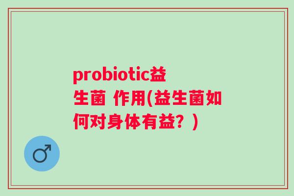 probiotic益生菌 作用(益生菌如何对身体有益?) probiotic益生菌 作用(益生菌如何对身体有益?)