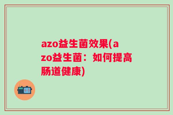 azo益生菌效果(azo益生菌:如何提高肠道健康) azo益生菌效果(azo益生菌:如何提高肠道健康)