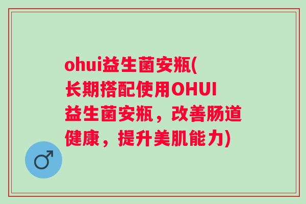 ohui益生菌安瓶(长期搭配使用OHUI益生菌安瓶,改善肠道健康,提升美肌能力) ohui益生菌安瓶(长期搭配使用OHUI益生菌安瓶,改善肠道健康,提升美肌能力)
