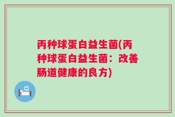 丙种球蛋白益生菌(丙种球蛋白益生菌:改善肠道健康的良方) 丙种球蛋白益生菌(丙种球蛋白益生菌:改善肠道健康的良方)