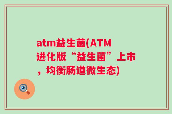 atm益生菌(ATM进化版“益生菌”上市,均衡肠道微生态) atm益生菌(ATM进化版“益生菌”上市,均衡肠道微生态)