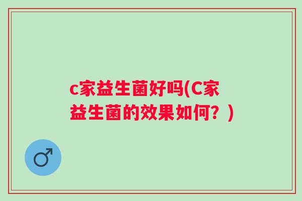 c家益生菌好吗(C家益生菌的效果如何?) c家益生菌好吗(C家益生菌的效果如何?)