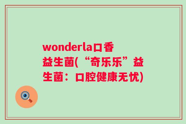wonderla口香益生菌(“奇乐乐”益生菌:口腔健康无忧) wonderla口香益生菌(“奇乐乐”益生菌:口腔健康无忧)