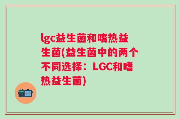 lgc益生菌和嗜热益生菌(益生菌中的两个不同选择:LGC和嗜热益生菌) lgc益生菌和嗜热益生菌(益生菌中的两个不同选择:LGC和嗜热益生菌)
