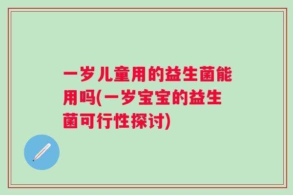 一岁儿童用的益生菌能用吗(一岁宝宝的益生菌可行性探讨) 一岁儿童用的益生菌能用吗(一岁宝宝的益生菌可行性探讨)