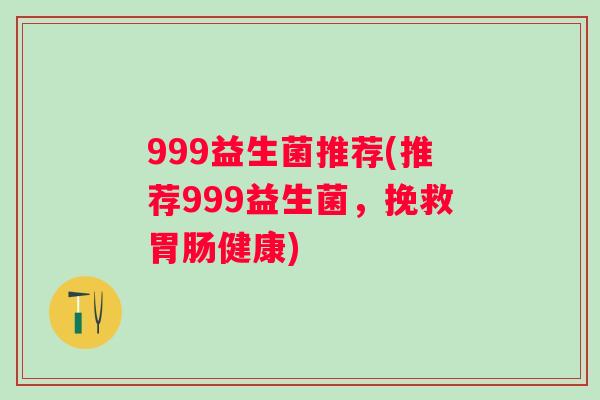 999益生菌推荐(推荐999益生菌,挽救健康) 999益生菌推荐(推荐999益生菌,挽救健康)