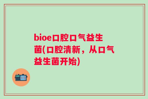 bioe口腔口气益生菌(口腔清新，从口气益生菌开始)