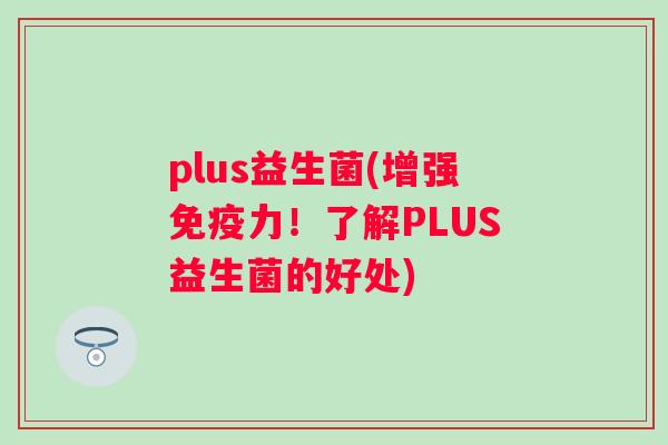 plus益生菌(增强力！了解PLUS益生菌的好处)