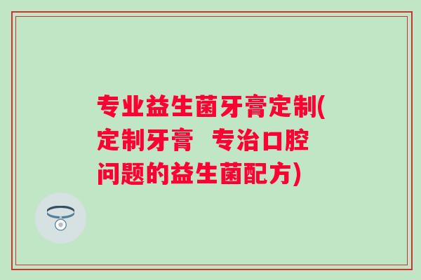 专业益生菌牙膏定制(定制牙膏 专口腔问题的益生菌配方) 专业益生菌牙膏定制(定制牙膏 专口腔问题的益生菌配方)