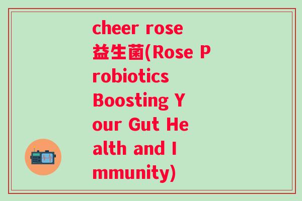 cheer rose益生菌(Rose Probiotics Boosting Your Gut Health and Immunity) cheer rose益生菌(Rose Probiotics Boosting Your Gut Health and Immunity)