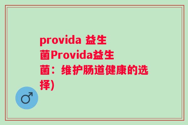 provida 益生菌Provida益生菌:维护肠道健康的选择) provida 益生菌Provida益生菌:维护肠道健康的选择)