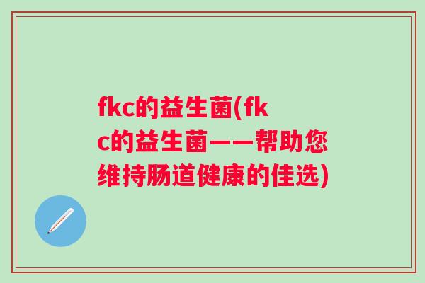 fkc的益生菌(fkc的益生菌——帮助您维持肠道健康的佳选) fkc的益生菌(fkc的益生菌——帮助您维持肠道健康的佳选)
