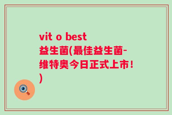 vit o best益生菌(佳益生菌-维特奥今日正式上市!) vit o best益生菌(佳益生菌-维特奥今日正式上市!)