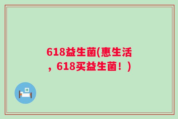 618益生菌(惠生活,618买益生菌!) 618益生菌(惠生活,618买益生菌!)