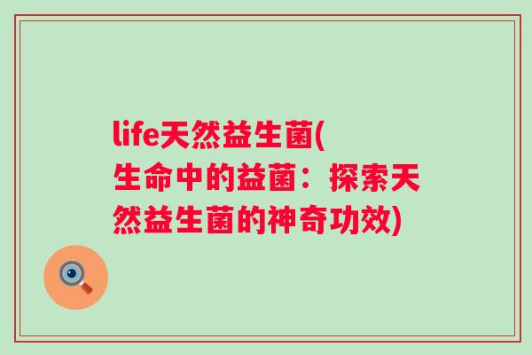 life天然益生菌(生命中的益菌：探索天然益生菌的神奇功效)
