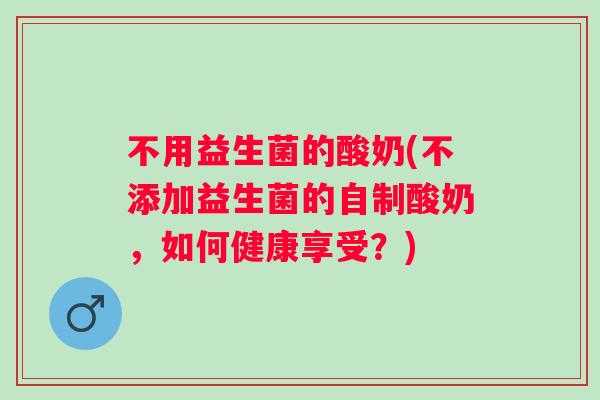 不用益生菌的酸奶(不添加益生菌的自制酸奶，如何健康享受？)