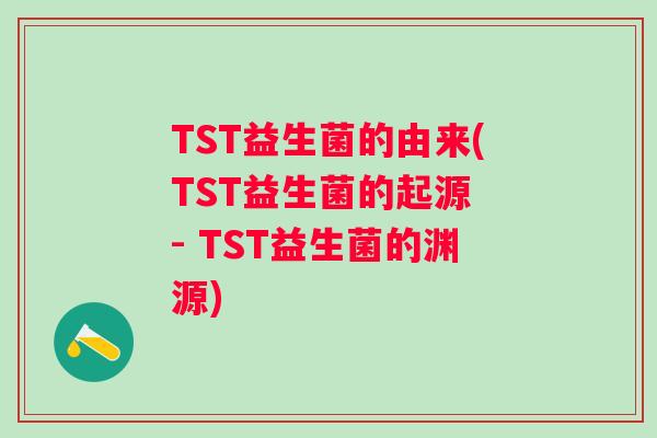 TST益生菌的由来(TST益生菌的起源 - TST益生菌的渊源) TST益生菌的由来(TST益生菌的起源 - TST益生菌的渊源)