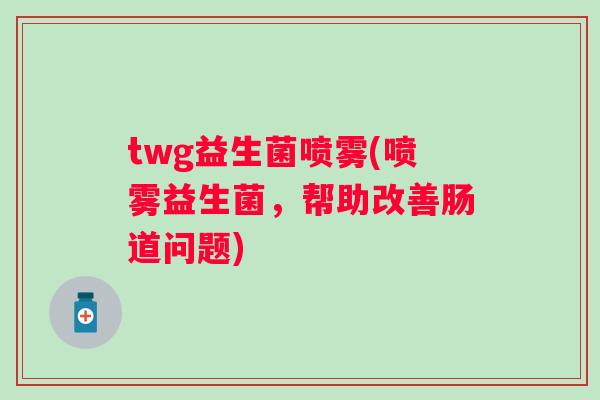 twg益生菌喷雾(喷雾益生菌,帮助改善肠道问题) twg益生菌喷雾(喷雾益生菌,帮助改善肠道问题)