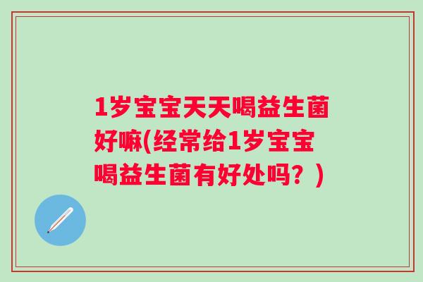 1岁宝宝天天喝益生菌好嘛(经常给1岁宝宝喝益生菌有好处吗?) 1岁宝宝天天喝益生菌好嘛(经常给1岁宝宝喝益生菌有好处吗?)