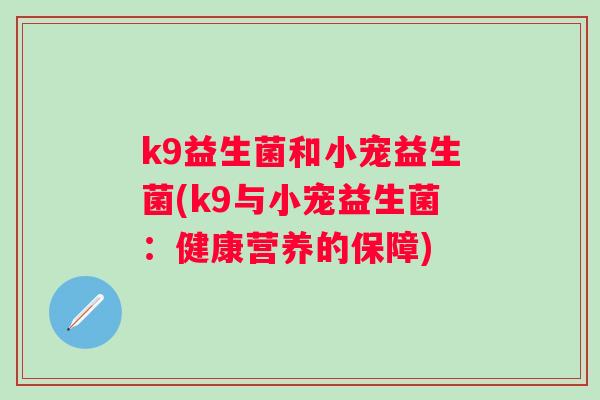 k9益生菌和小宠益生菌(k9与小宠益生菌:健康营养的保障) k9益生菌和小宠益生菌(k9与小宠益生菌:健康营养的保障)