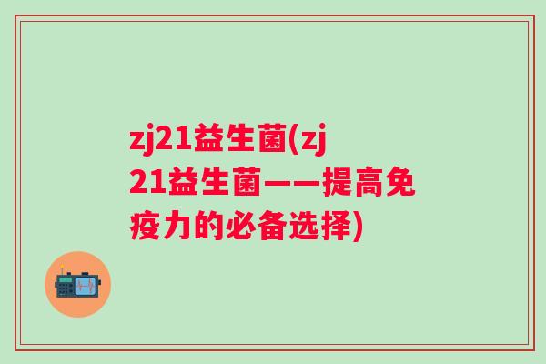 zj21益生菌(zj21益生菌——提高力的必备选择) zj21益生菌(zj21益生菌——提高力的必备选择)