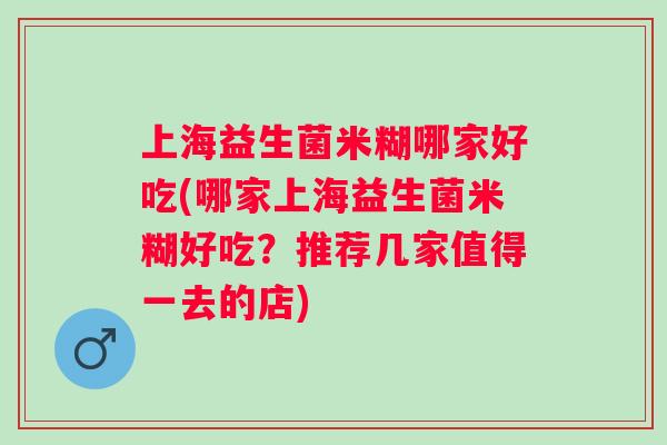 上海益生菌米糊哪家好吃(哪家上海益生菌米糊好吃?推荐几家值得一去的店) 上海益生菌米糊哪家好吃(哪家上海益生菌米糊好吃?推荐几家值得一去的店)