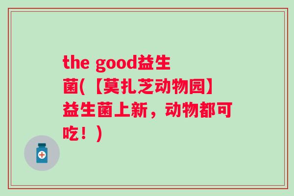 the good益生菌(【莫扎芝动物园】益生菌上新,动物都可吃!) the good益生菌(【莫扎芝动物园】益生菌上新,动物都可吃!)