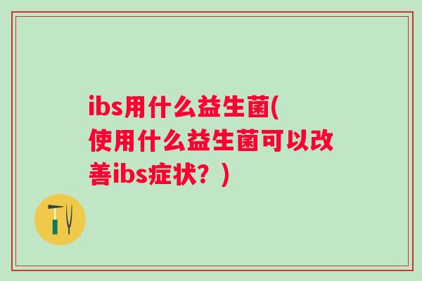 ibs用什么益生菌(使用什么益生菌可以改善ibs症状?) ibs用什么益生菌(使用什么益生菌可以改善ibs症状?)