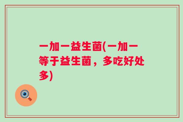 一加一益生菌(一加一等于益生菌,多吃好处多) 一加一益生菌(一加一等于益生菌,多吃好处多)
