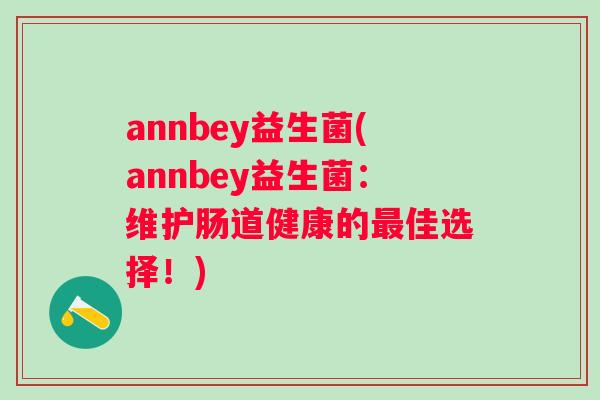 annbey益生菌(annbey益生菌:维护肠道健康的佳选择!) annbey益生菌(annbey益生菌:维护肠道健康的佳选择!)