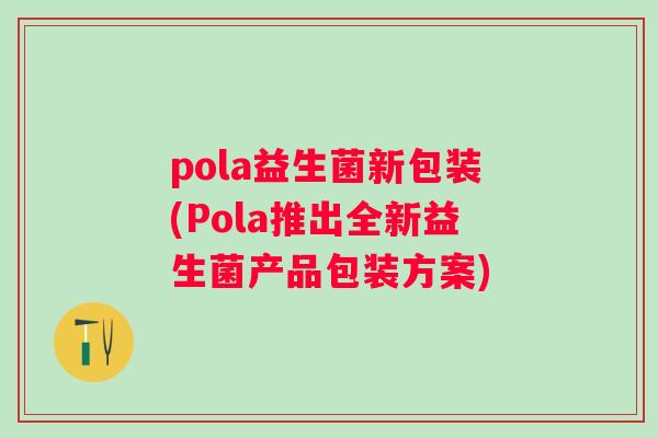 pola益生菌新包装(Pola推出全新益生菌产品包装方案) pola益生菌新包装(Pola推出全新益生菌产品包装方案)