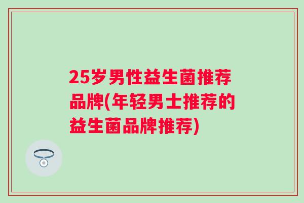 25岁男性益生菌推荐品牌(年轻男士推荐的益生菌品牌推荐) 25岁男性益生菌推荐品牌(年轻男士推荐的益生菌品牌推荐)