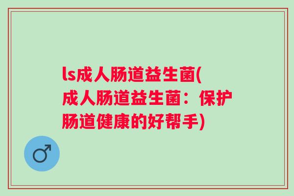 ls成人肠道益生菌(成人肠道益生菌:保护肠道健康的好帮手) ls成人肠道益生菌(成人肠道益生菌:保护肠道健康的好帮手)