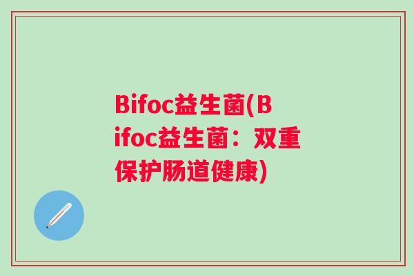 Bifoc益生菌(Bifoc益生菌:双重保护肠道健康) Bifoc益生菌(Bifoc益生菌:双重保护肠道健康)