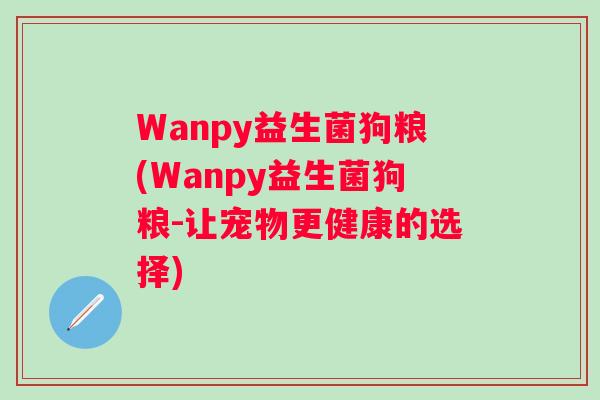 Wanpy益生菌狗粮(Wanpy益生菌狗粮-让宠物更健康的选择) Wanpy益生菌狗粮(Wanpy益生菌狗粮-让宠物更健康的选择)
