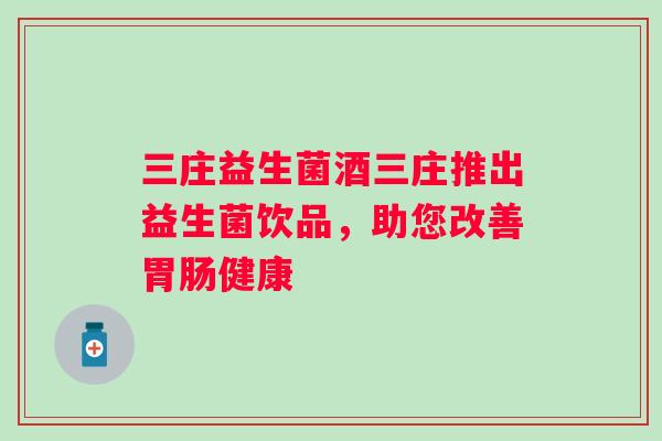 三庄益生菌酒三庄推出益生菌饮品，助您改善健康