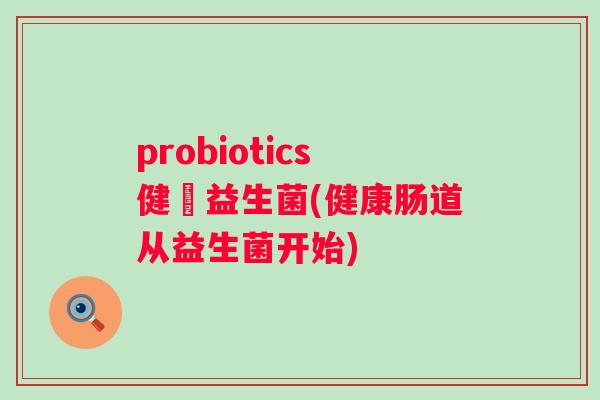 probiotics健腸益生菌(健康肠道从益生菌开始) probiotics健腸益生菌(健康肠道从益生菌开始)