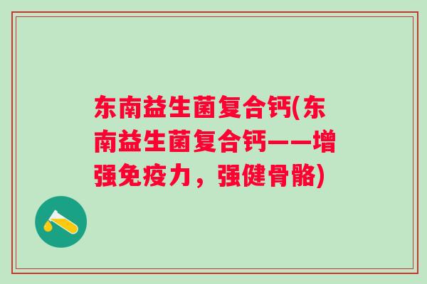 东南益生菌复合钙(东南益生菌复合钙——增强力,强健骨骼) 东南益生菌复合钙(东南益生菌复合钙——增强力,强健骨骼)